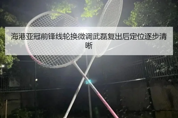 海港亚冠前锋线轮换微调武磊复出后定位逐步清晰