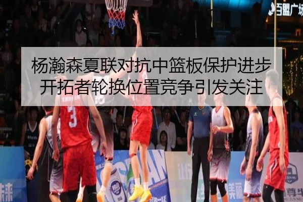 杨瀚森夏联对抗中篮板保护进步 开拓者轮换位置竞争引发关注