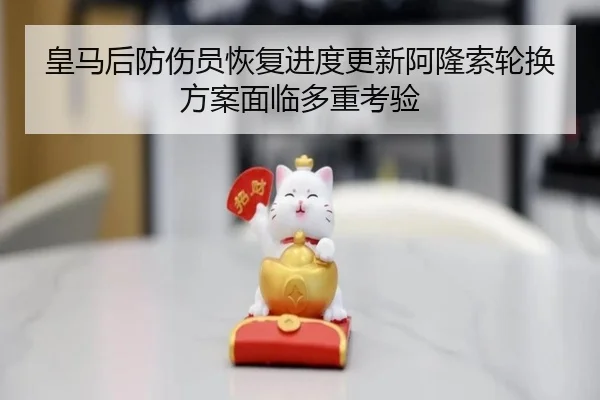 皇马后防伤员恢复进度更新阿隆索轮换方案面临多重考验