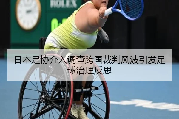 日本足协介入调查跨国裁判风波引发足球治理反思